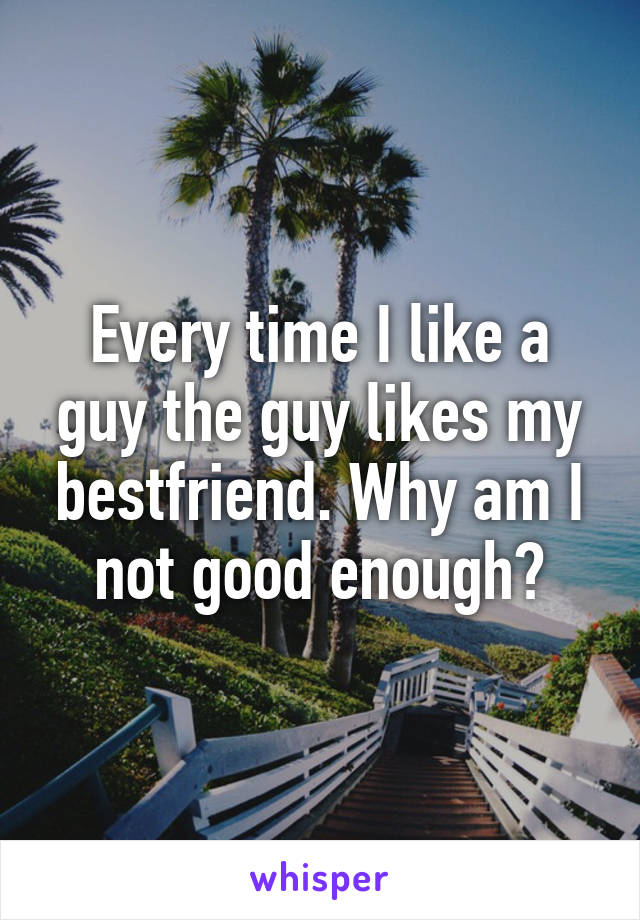 Every time I like a guy the guy likes my bestfriend. Why am I not good enough?