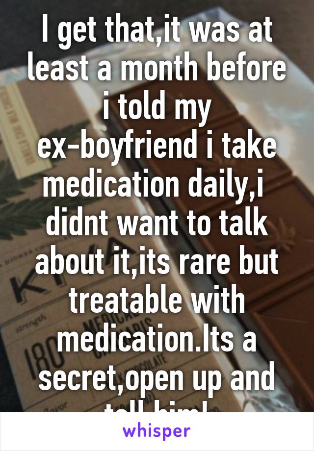 I get that,it was at least a month before i told my ex-boyfriend i take medication daily,i  didnt want to talk about it,its rare but treatable with medication.Its a secret,open up and tell him!