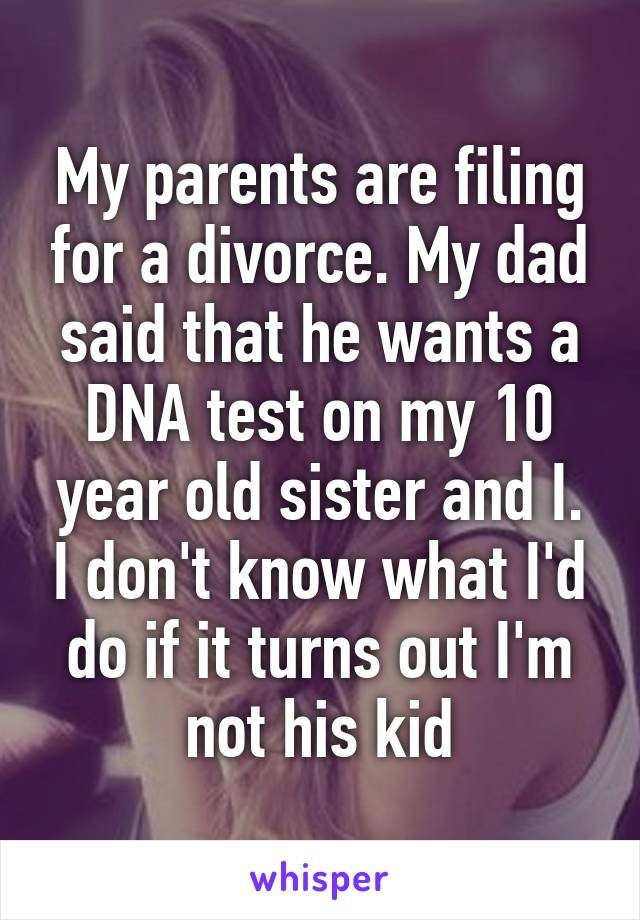 My parents are filing for a divorce. My dad said that he wants a DNA test on my 10 year old sister and I. I don't know what I'd do if it turns out I'm not his kid