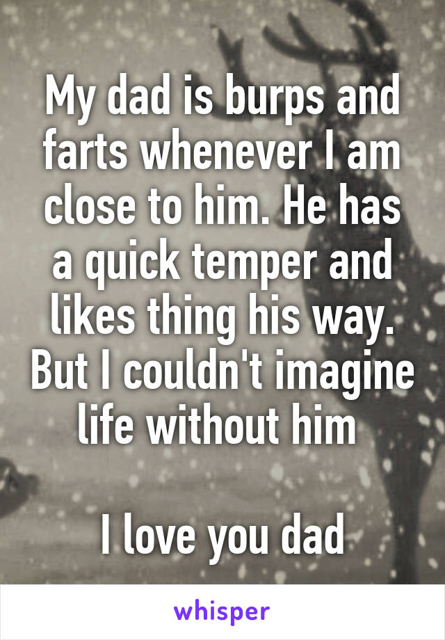 My dad is burps and farts whenever I am close to him. He has a quick temper and likes thing his way. But I couldn't imagine life without him 

I love you dad