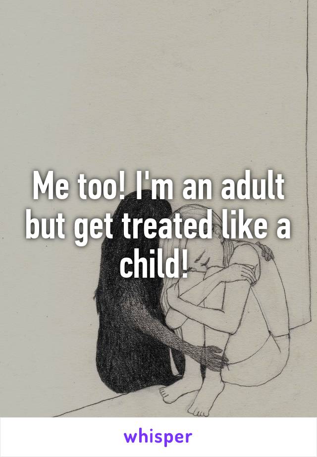 Me too! I'm an adult but get treated like a child! 