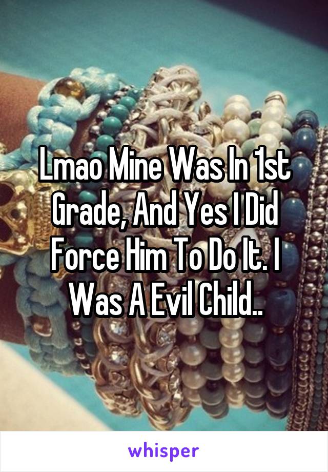 Lmao Mine Was In 1st Grade, And Yes I Did Force Him To Do It. I Was A Evil Child..