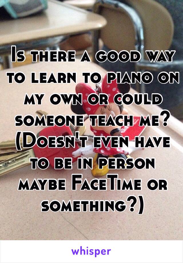 Is there a good way to learn to piano on my own or could someone teach me? 
(Doesn't even have to be in person maybe FaceTime or something?)