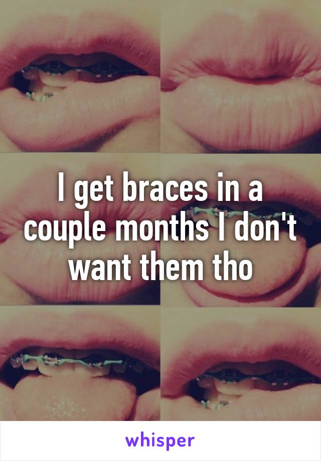 I get braces in a couple months I don't want them tho