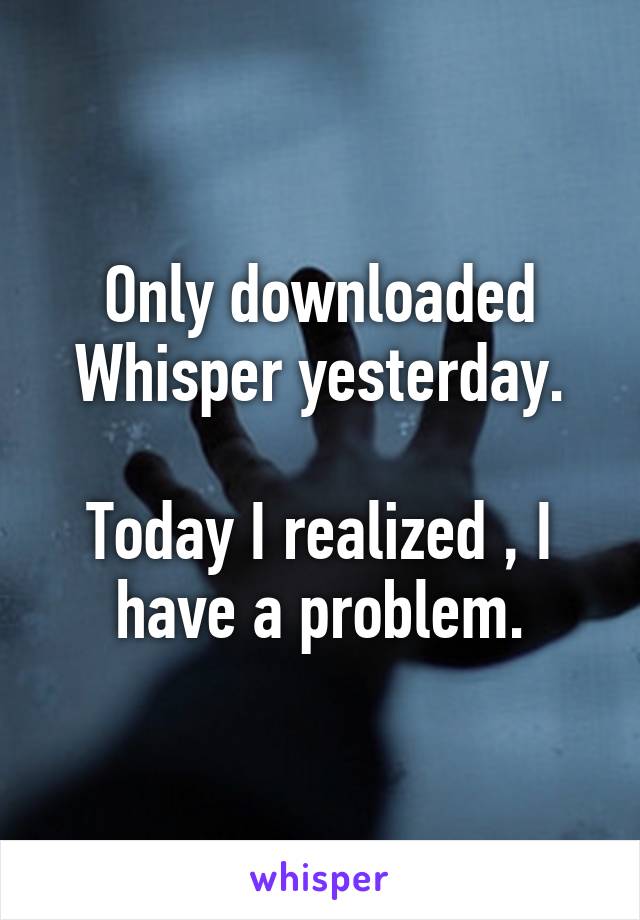 Only downloaded Whisper yesterday.

Today I realized , I have a problem.