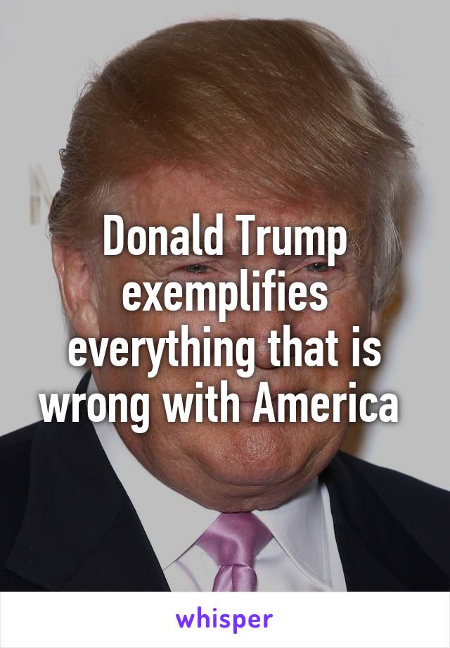 Donald Trump exemplifies everything that is wrong with America 