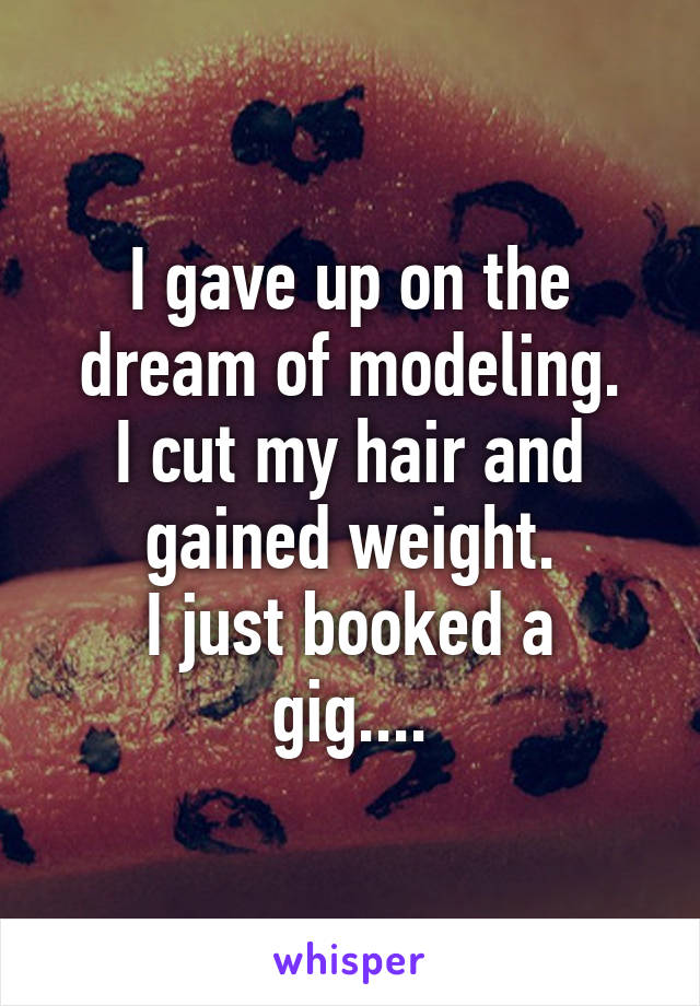 I gave up on the dream of modeling.
I cut my hair and gained weight.
I just booked a gig....