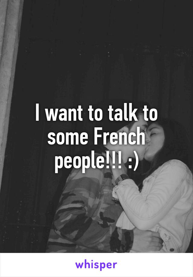 I want to talk to some French people!!! :)