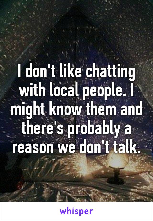 I don't like chatting with local people. I might know them and there's probably a reason we don't talk.