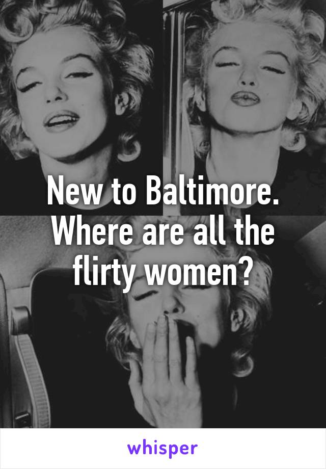 New to Baltimore. Where are all the flirty women?