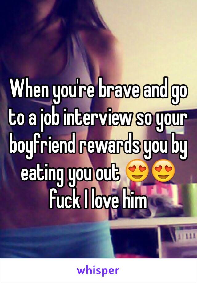 When you're brave and go to a job interview so your boyfriend rewards you by eating you out 😍😍 fuck I love him 