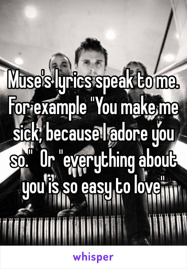 Muse's lyrics speak to me. For example "You make me sick, because I adore you so."  Or "everything about you is so easy to love"