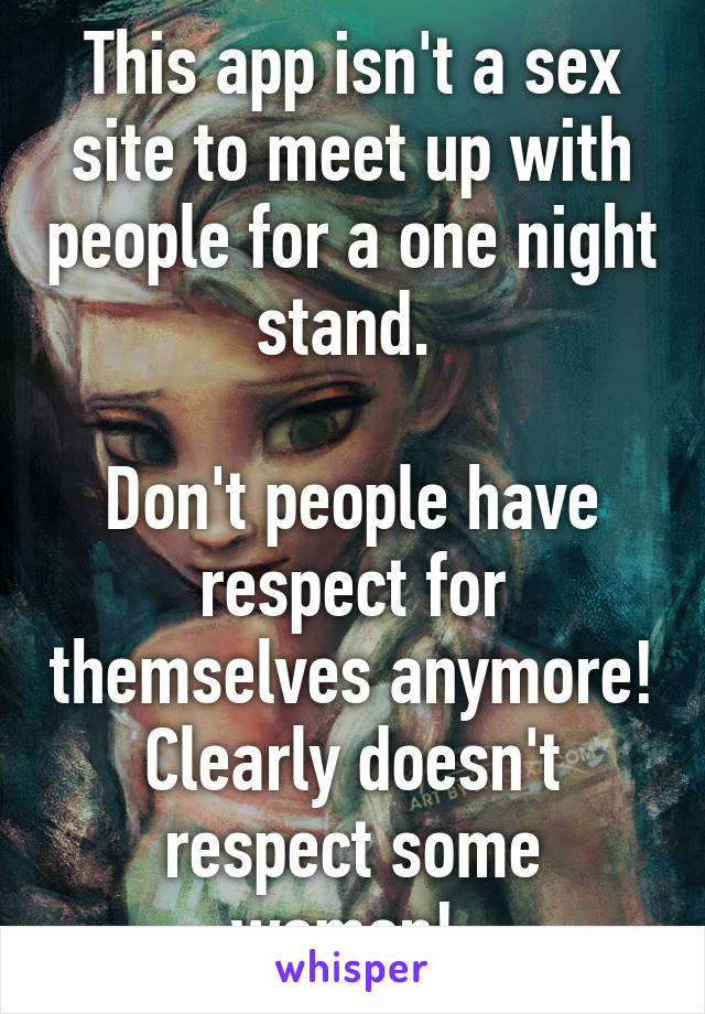 This app isn't a sex site to meet up with people for a one night stand. 

Don't people have respect for themselves anymore! Clearly doesn't respect some women! 