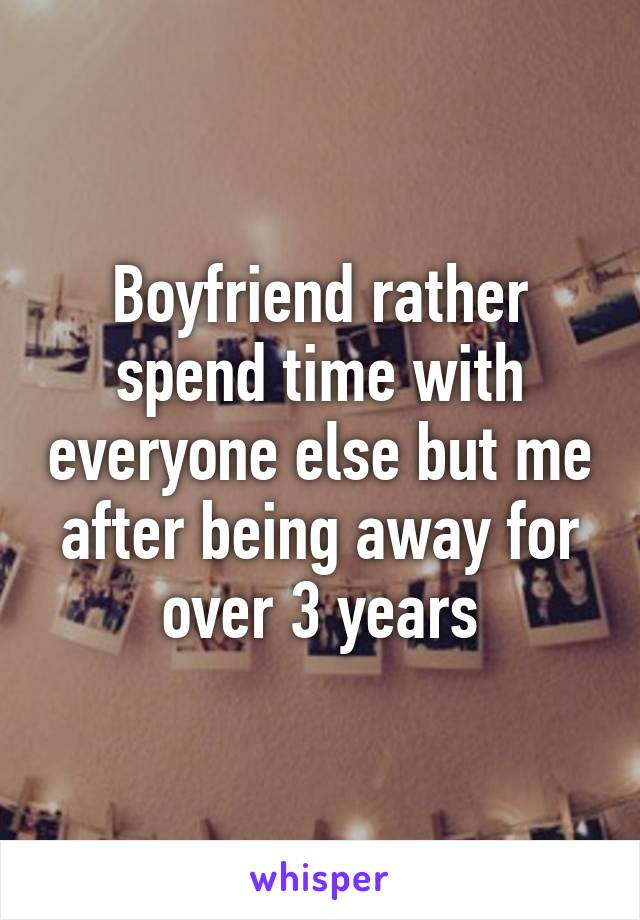 Boyfriend rather spend time with everyone else but me after being away for over 3 years