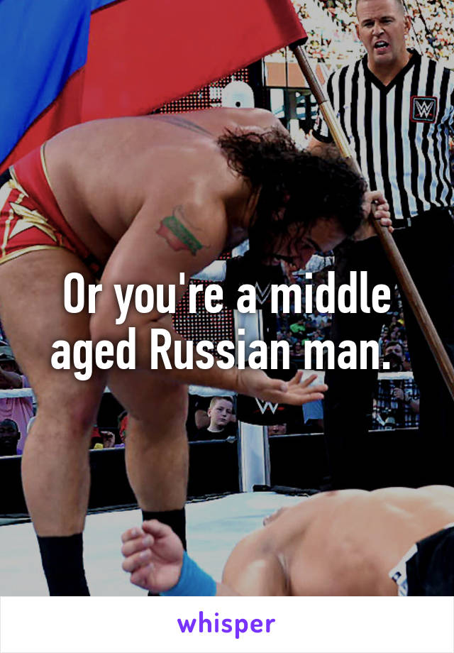 Or you're a middle aged Russian man. 