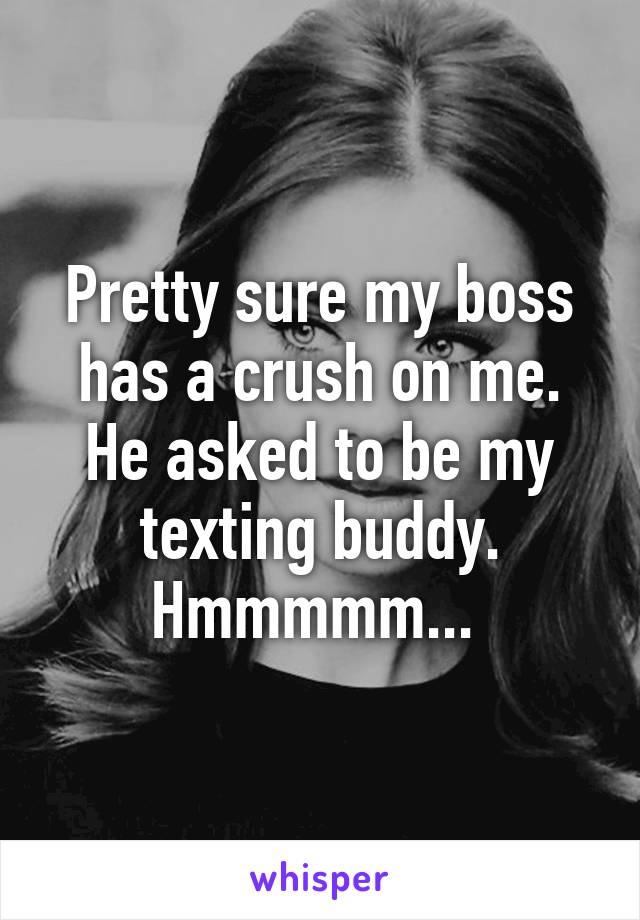 Pretty sure my boss has a crush on me. He asked to be my texting buddy. Hmmmmm... 