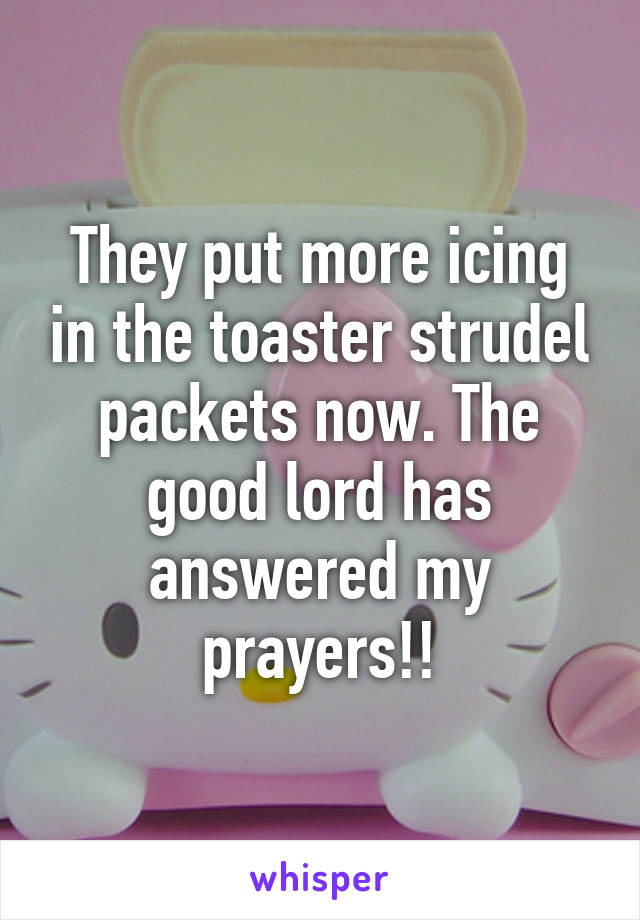 They put more icing in the toaster strudel packets now. The good lord has answered my prayers!!