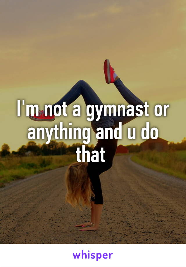 I'm not a gymnast or anything and u do that 