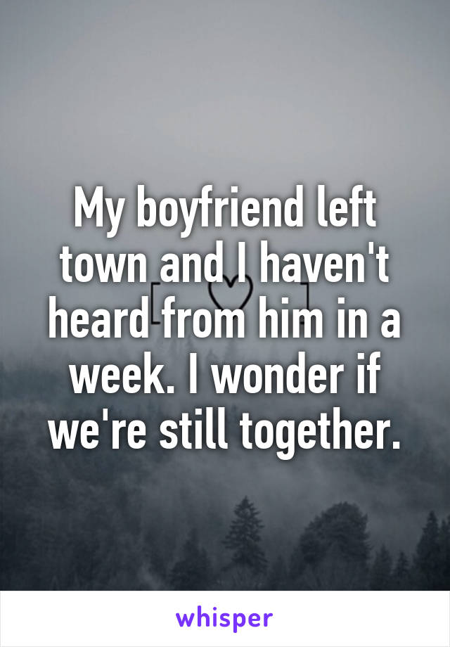 My boyfriend left town and I haven't heard from him in a week. I wonder if we're still together.