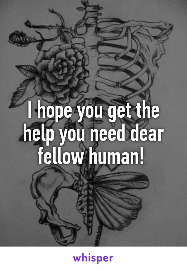 I hope you get the help you need dear fellow human! 