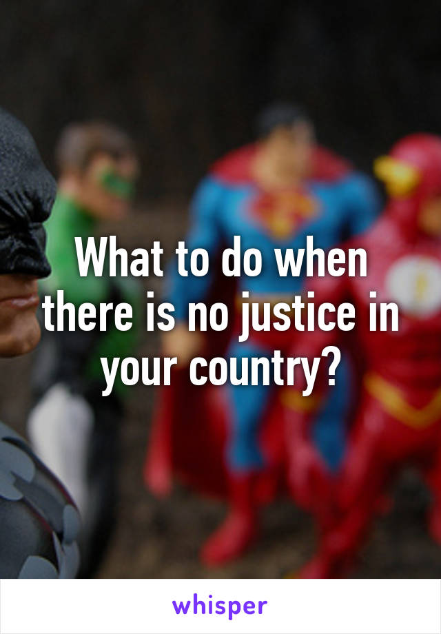 What to do when there is no justice in your country?