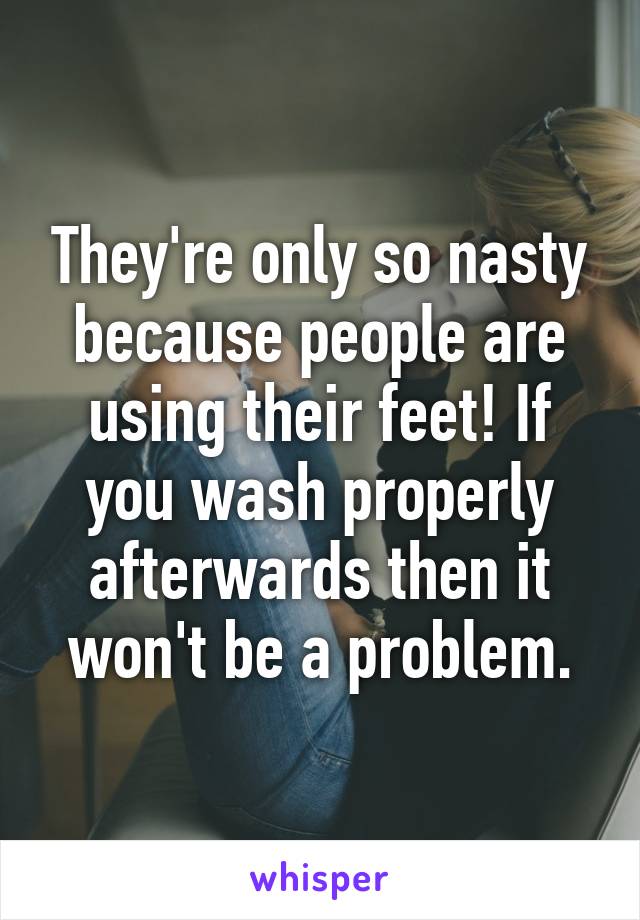 They're only so nasty because people are using their feet! If you wash properly afterwards then it won't be a problem.