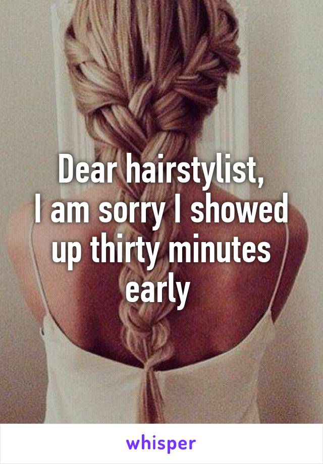 Dear hairstylist,
I am sorry I showed up thirty minutes early 