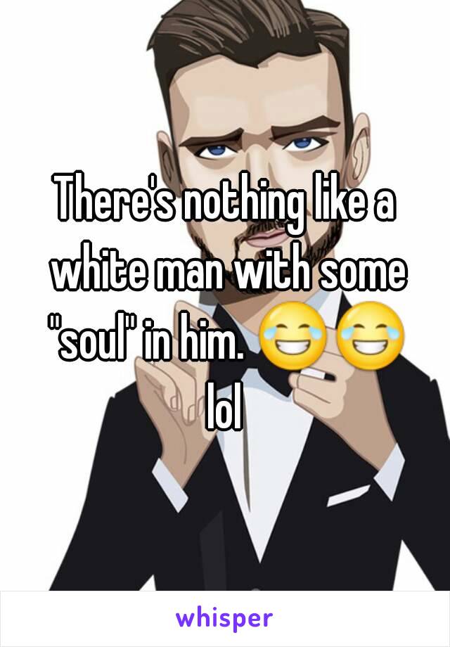 There's nothing like a white man with some "soul" in him. 😂😂 lol 