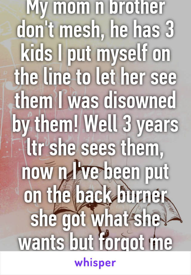 My mom n brother don't mesh, he has 3 kids I put myself on the line to let her see them I was disowned by them! Well 3 years ltr she sees them, now n I've been put on the back burner she got what she wants but forgot me n what I did!