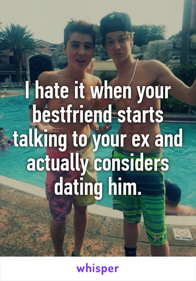 I hate it when your bestfriend starts talking to your ex and actually considers dating him.