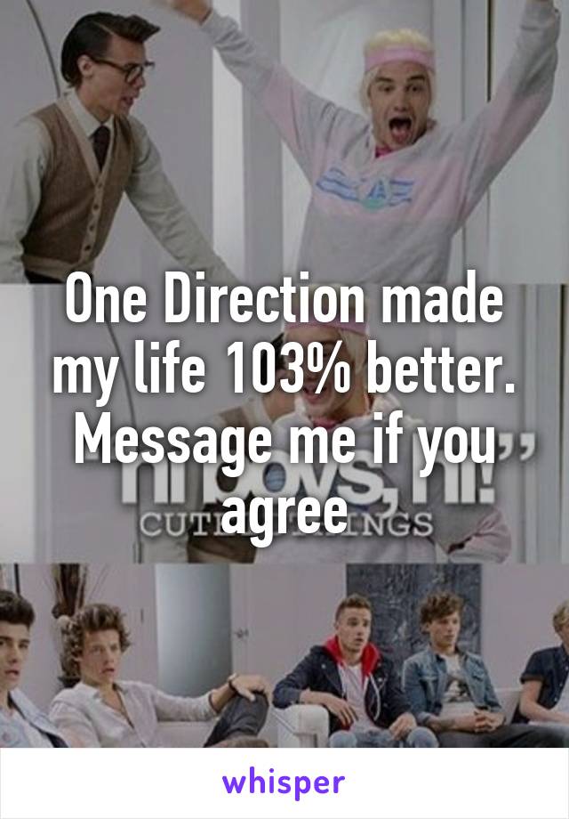 One Direction made my life 103% better. Message me if you agree