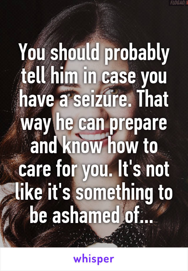 You should probably tell him in case you have a seizure. That way he can prepare and know how to care for you. It's not like it's something to be ashamed of... 