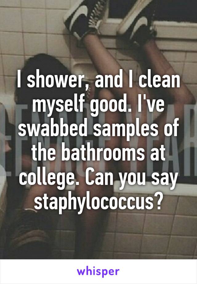 I shower, and I clean myself good. I've swabbed samples of the bathrooms at college. Can you say staphylococcus?