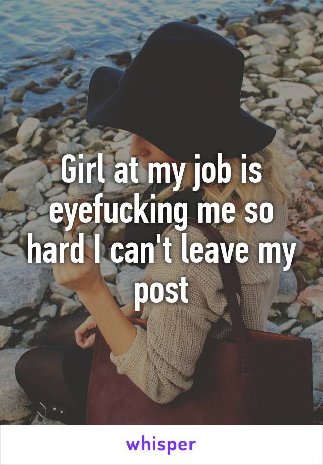 Girl at my job is eyefucking me so hard I can't leave my post