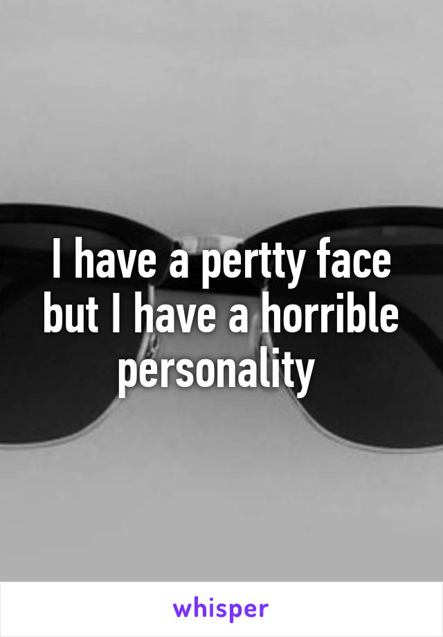 I have a pertty face but I have a horrible personality 