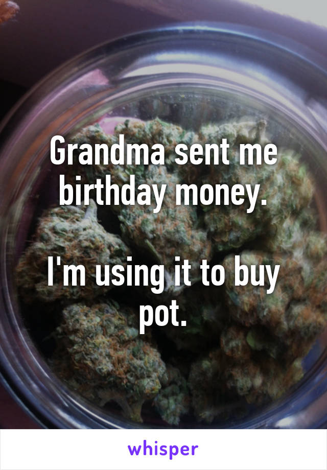 Grandma sent me birthday money.

I'm using it to buy pot.