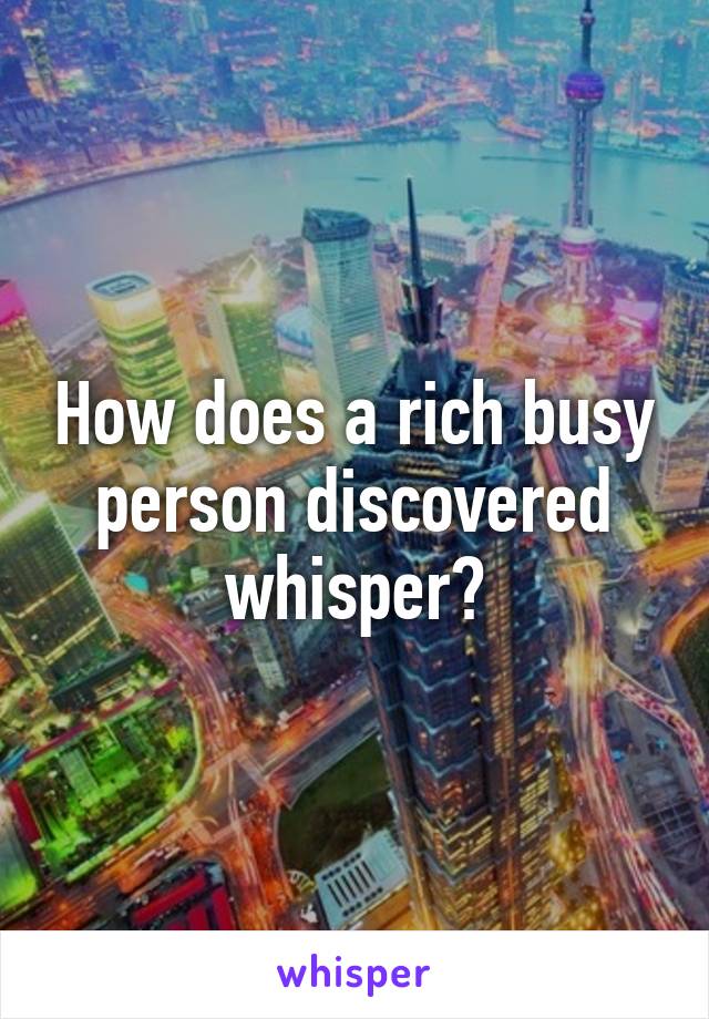 How does a rich busy person discovered whisper?