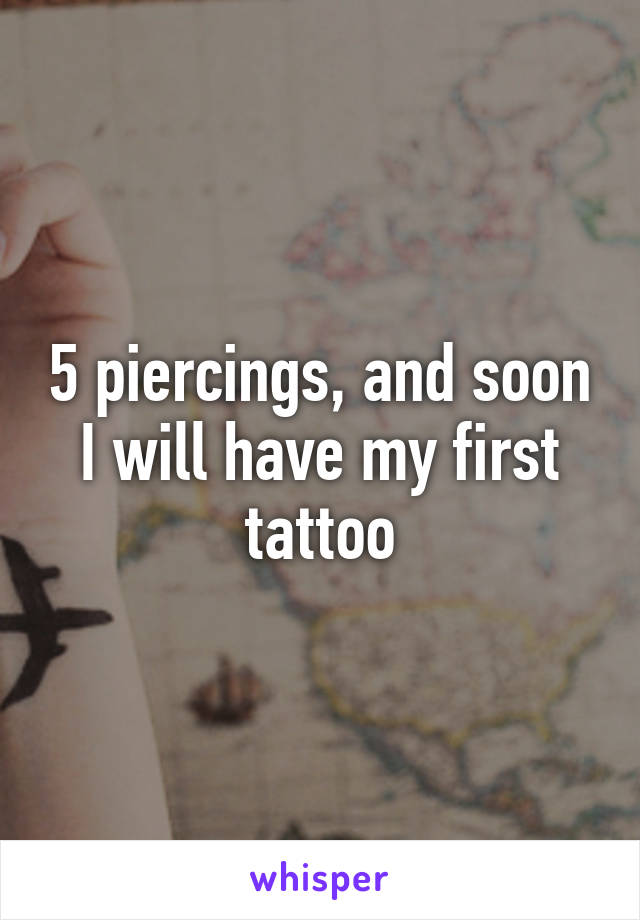 5 piercings, and soon I will have my first tattoo