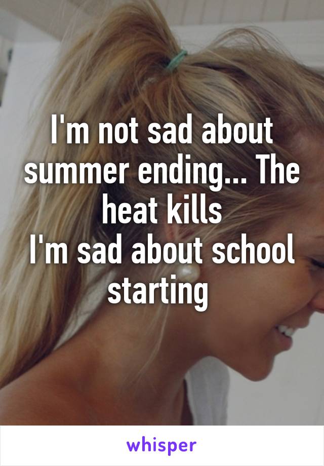 I'm not sad about summer ending... The heat kills
I'm sad about school starting 
