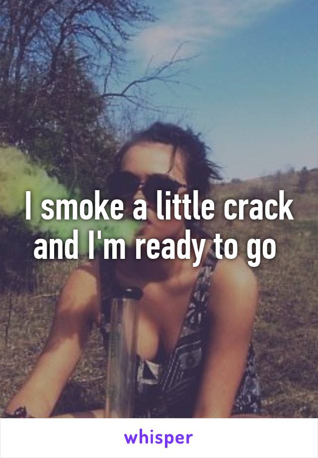 I smoke a little crack and I'm ready to go 