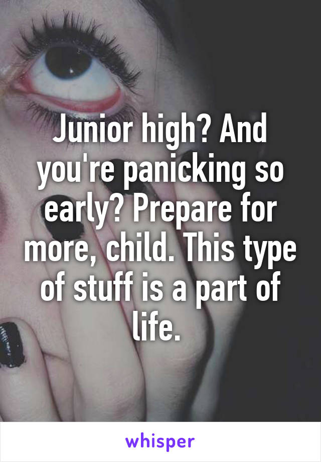 Junior high? And you're panicking so early? Prepare for more, child. This type of stuff is a part of life. 