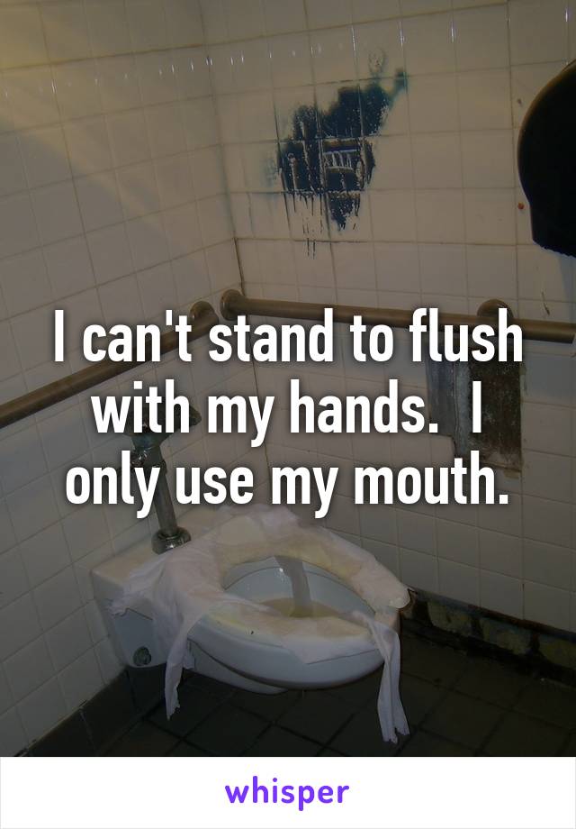 I can't stand to flush with my hands.  I only use my mouth.