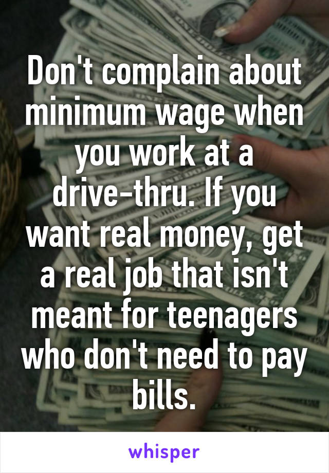 Don't complain about minimum wage when you work at a drive-thru. If you want real money, get a real job that isn't meant for teenagers who don't need to pay bills.