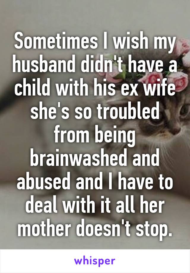 Sometimes I wish my husband didn't have a child with his ex wife she's so troubled from being brainwashed and abused and I have to deal with it all her mother doesn't stop.