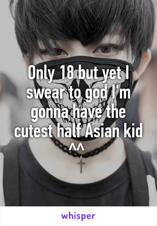 Only 18 but yet I swear to god I'm gonna have the cutest half Asian kid ^^ 