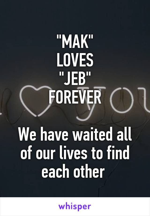 "MAK"
LOVES
"JEB"
FOREVER

We have waited all of our lives to find each other 