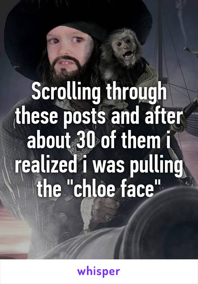 Scrolling through these posts and after about 30 of them i realized i was pulling the "chloe face"