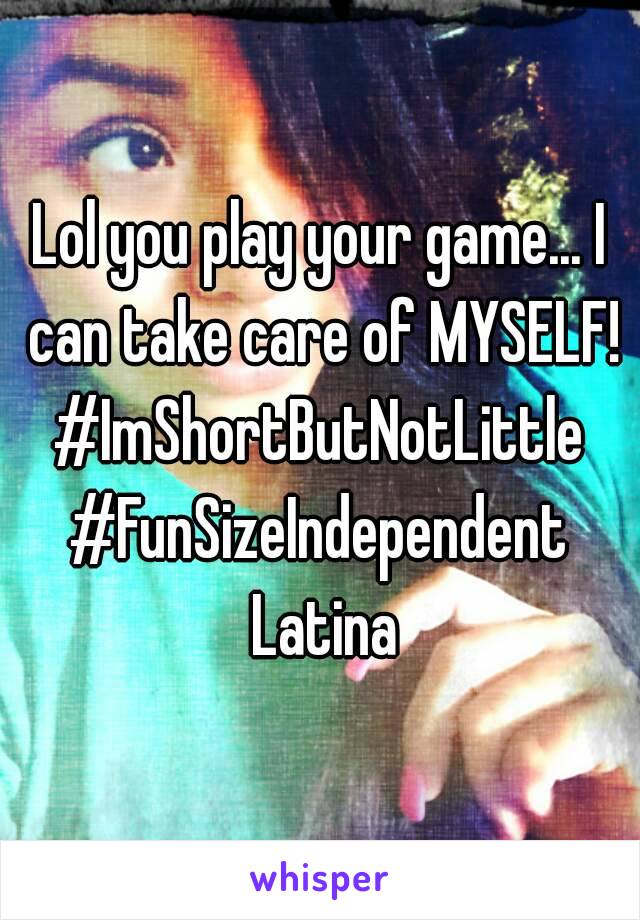 Lol you play your game... I can take care of MYSELF!
#ImShortButNotLittle
#FunSizeIndependent Latina
