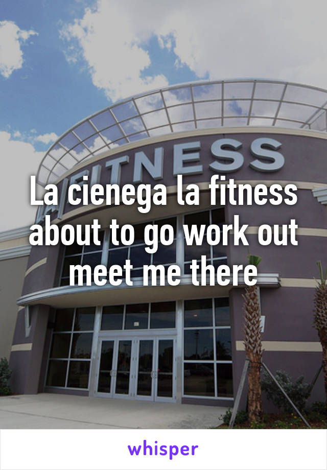 La cienega la fitness about to go work out meet me there