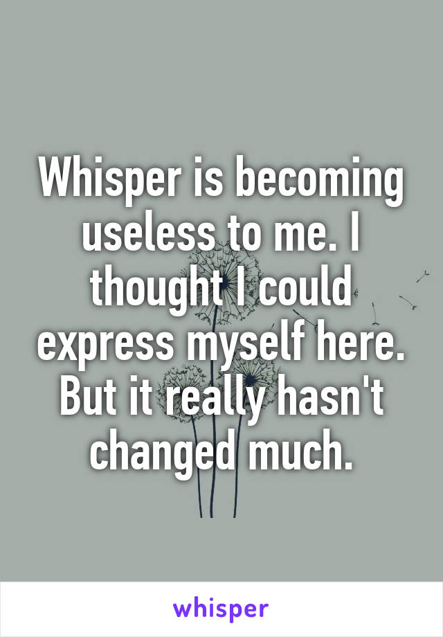 Whisper is becoming useless to me. I thought I could express myself here. But it really hasn't changed much.